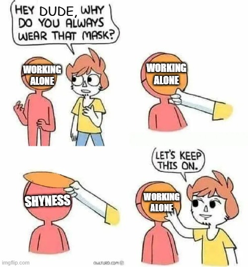 I always work alone | DUDE, WORKING ALONE; WORKING ALONE; SHYNESS; WORKING ALONE | image tagged in why do you always wear that mask | made w/ Imgflip meme maker