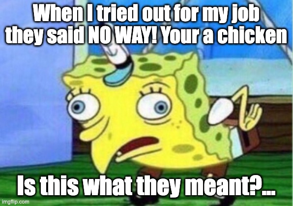 Mocking Spongebob | When I tried out for my job they said NO WAY! Your a chicken; Is this what they meant?... | image tagged in memes,mocking spongebob | made w/ Imgflip meme maker