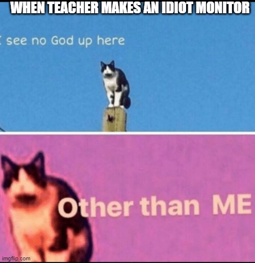 whyy | WHEN TEACHER MAKES AN IDIOT MONITOR | image tagged in i see no god up here other than me | made w/ Imgflip meme maker