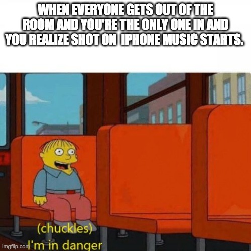 RUN IF YOU HEAR SHOT ON IPHONE MUSIC WHEN YOU'RE NOT WATCHING THE SHOT ON IPHONE MEMES | WHEN EVERYONE GETS OUT OF THE ROOM AND YOU'RE THE ONLY ONE IN AND YOU REALIZE SHOT ON  IPHONE MUSIC STARTS. | image tagged in chuckles i m in danger | made w/ Imgflip meme maker