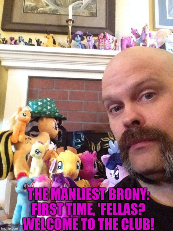 THE MANLIEST BRONY: FIRST TIME, 'FELLAS? WELCOME TO THE CLUB! | made w/ Imgflip meme maker