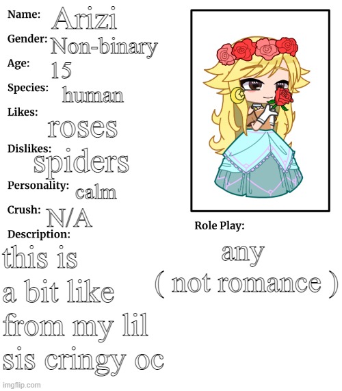 eh | Arizi; Non-binary; 15; human; roses; spiders; calm; N/A; any 
( not romance ); this is a bit like from my lil sis cringy oc | image tagged in rp stream oc showcase | made w/ Imgflip meme maker