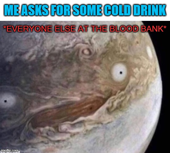 y are u people boing at me | *EVERYONE ELSE AT THE BLOOD BANK*; ME ASKS FOR SOME COLD DRINK | image tagged in unsettled jupiter,funny,memes,and it is a true story | made w/ Imgflip meme maker