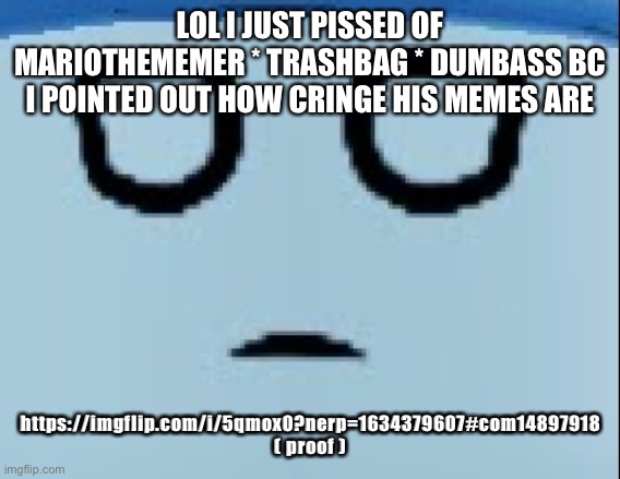 conscript face | LOL I JUST PISSED OF MARIOTHEMEMER * TRASHBAG * DUMBASS BC I POINTED OUT HOW CRINGE HIS MEMES ARE; https://imgflip.com/i/5qmox0?nerp=1634379607#com14897918 ( proof ) | image tagged in conscript face | made w/ Imgflip meme maker