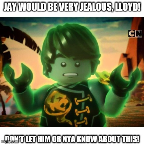 Cole Ninjago Season 6 2 | JAY WOULD BE VERY JEALOUS, LLOYD! DON'T LET HIM OR NYA KNOW ABOUT THIS! | image tagged in cole ninjago season 6 2 | made w/ Imgflip meme maker