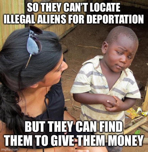 3rd World Sceptical Child | SO THEY CAN’T LOCATE ILLEGAL ALIENS FOR DEPORTATION; BUT THEY CAN FIND THEM TO GIVE THEM MONEY | image tagged in 3rd world sceptical child | made w/ Imgflip meme maker