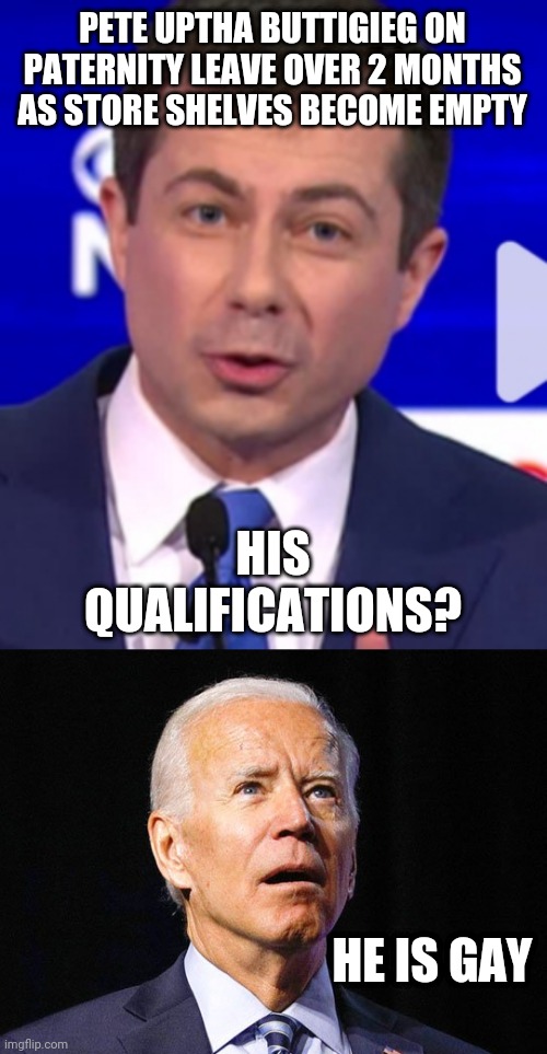 Mayor Pete couldn't organize a one car funeral | PETE UPTHA BUTTIGIEG ON PATERNITY LEAVE OVER 2 MONTHS AS STORE SHELVES BECOME EMPTY; HIS QUALIFICATIONS? HE IS GAY | image tagged in pete buttigieg,joe biden | made w/ Imgflip meme maker
