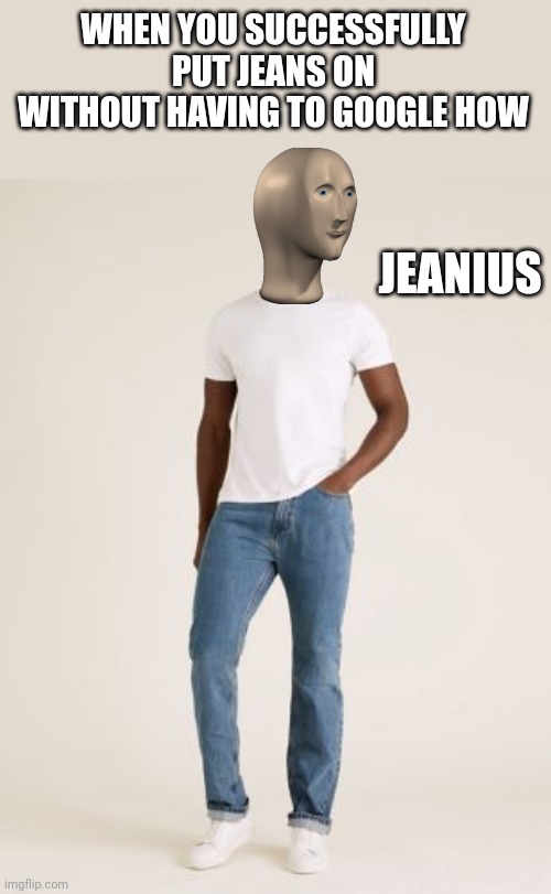 Mannequin head in jeans | WHEN YOU SUCCESSFULLY PUT JEANS ON WITHOUT HAVING TO GOOGLE HOW; JEANIUS | image tagged in mannequin head,genius,jeans | made w/ Imgflip meme maker