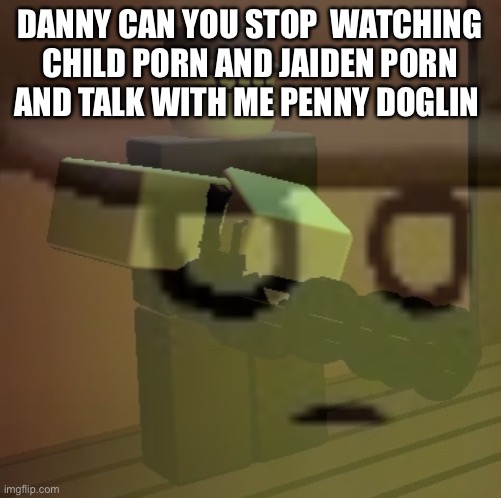 dead slate ptsd | DANNY CAN YOU STOP  WATCHING CHILD PORN AND JAIDEN PORN AND TALK WITH ME PENNY DOGLIN | image tagged in dead slate ptsd | made w/ Imgflip meme maker