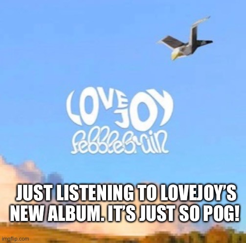 Pebble Brain is just great. Worth the wait | JUST LISTENING TO LOVEJOY’S NEW ALBUM. IT’S JUST SO POG! | image tagged in pebble brain,lovejoy,wilbur soot,music | made w/ Imgflip meme maker