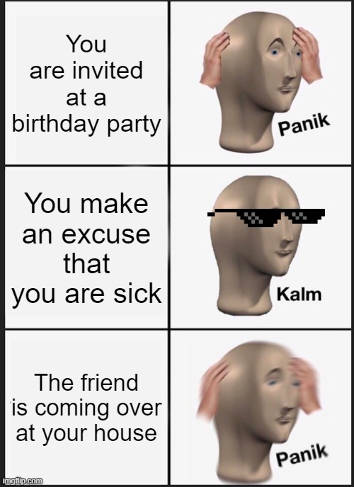 Panik Kalm Panik Meme | You are invited at a birthday party; You make an excuse that you are sick; The friend is coming over at your house | image tagged in memes,panik kalm panik | made w/ Imgflip meme maker