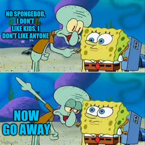 Talk To Spongebob Meme | NO SPONGEBOB, I DON'T LIKE KIDS, I DON'T LIKE ANYONE NOW GO AWAY | image tagged in memes,talk to spongebob | made w/ Imgflip meme maker