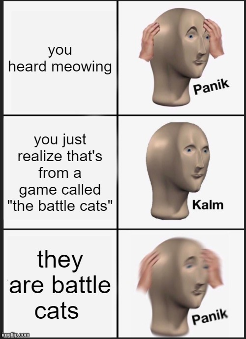 Panik Kalm Panik | you heard meowing; you just realize that's from a game called "the battle cats"; they are battle cats | image tagged in memes,panik kalm panik | made w/ Imgflip meme maker