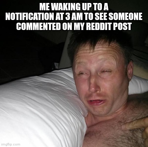 Reddit | ME WAKING UP TO A NOTIFICATION AT 3 AM TO SEE SOMEONE COMMENTED ON MY REDDIT POST | image tagged in limmy waking up | made w/ Imgflip meme maker