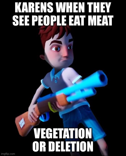 Hello Neighbor Aaron With Gun | KARENS WHEN THEY SEE PEOPLE EAT MEAT; VEGETATION OR DELETION | image tagged in hello neighbor aaron with gun | made w/ Imgflip meme maker