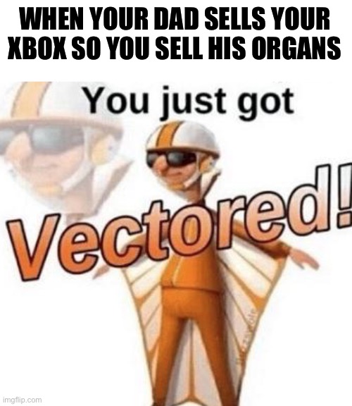 Evil | WHEN YOUR DAD SELLS YOUR XBOX SO YOU SELL HIS ORGANS | image tagged in you just got vectored,funny | made w/ Imgflip meme maker