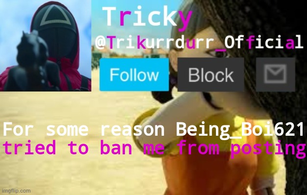 Tricky's Squid Game temp | For some reason Being_Boi621; tried to ban me from posting | image tagged in trikurrdurr_official's squid game temp | made w/ Imgflip meme maker