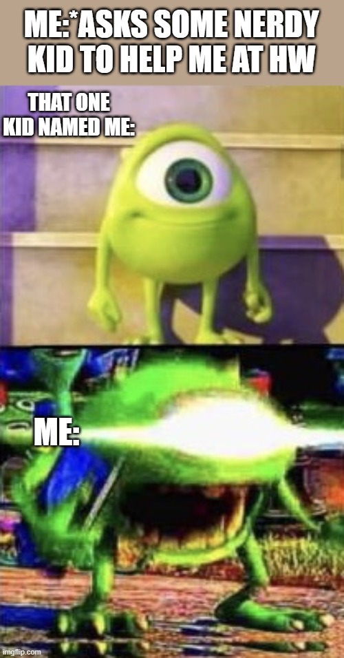 Thx a lot "me" | ME:*ASKS SOME NERDY KID TO HELP ME AT HW; THAT ONE KID NAMED ME:; ME: | image tagged in mike wazowski | made w/ Imgflip meme maker