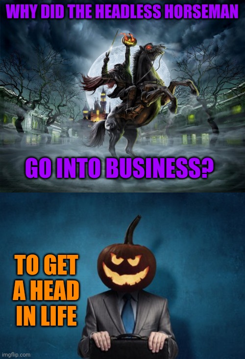 HE LOOKS GOOD | WHY DID THE HEADLESS HORSEMAN; GO INTO BUSINESS? TO GET A HEAD IN LIFE | image tagged in headless horseman,pumpkin,jack-o-lanterns,dad joke,eyeroll,spooktober | made w/ Imgflip meme maker