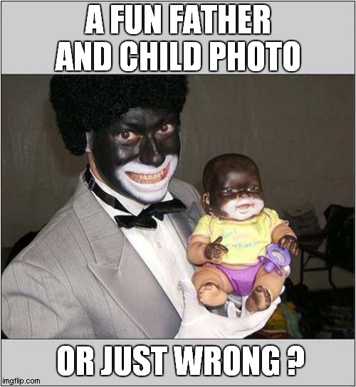 Why Would You Do This ? | A FUN FATHER AND CHILD PHOTO; OR JUST WRONG ? | image tagged in make up,minstrel,wrong,dark humour | made w/ Imgflip meme maker