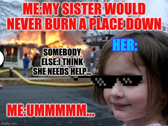 Disaster Girl Meme | ME:MY SISTER WOULD NEVER BURN A PLACE DOWN; HER:; SOMEBODY ELSE:I THINK SHE NEEDS HELP... ME:UMMMMM... | image tagged in memes,disaster girl | made w/ Imgflip meme maker