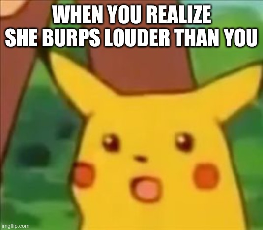 she burps louder | WHEN YOU REALIZE SHE BURPS LOUDER THAN YOU | image tagged in suprised pikachu full res | made w/ Imgflip meme maker