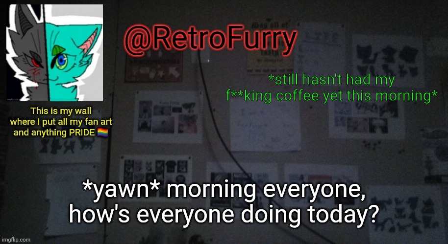Morning =w= | *still hasn't had my f**king coffee yet this morning*; *yawn* morning everyone, how's everyone doing today? | image tagged in retrofurry's wall reveal announcement template | made w/ Imgflip meme maker