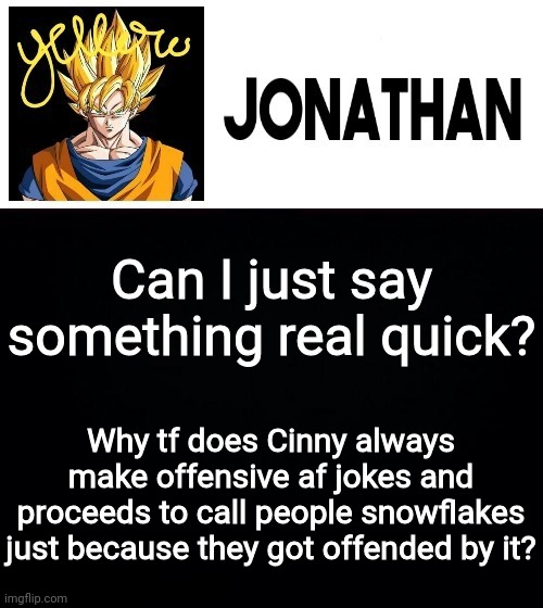 Can I just say something real quick? Why tf does Cinny always make offensive af jokes and proceeds to call people snowflakes just because they got offended by it? | image tagged in jonathan's yellow template | made w/ Imgflip meme maker