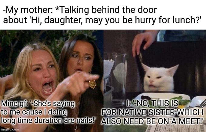 -Little dispersion. | -My mother: *Talking behind the door about 'Hi, daughter, may you be hurry for lunch?'; Mine gf: '-She's saying to me cause I doing long time duration are nails!'; I: '-NO, THIS IS FOR NATIVE SISTER WHICH ALSO NEED BE ON A MEET!' | image tagged in memes,woman yelling at cat,sister location,phone call,gf,board meeting | made w/ Imgflip meme maker
