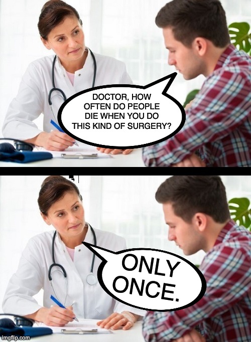 Surgery | DOCTOR, HOW OFTEN DO PEOPLE DIE WHEN YOU DO THIS KIND OF SURGERY? ONLY ONCE. | image tagged in doctor and patient | made w/ Imgflip meme maker