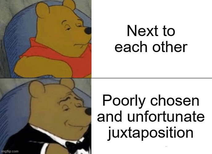 Tuxedo Winnie The Pooh Meme | Next to each other Poorly chosen and unfortunate juxtaposition | image tagged in memes,tuxedo winnie the pooh | made w/ Imgflip meme maker