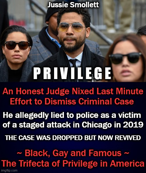 If Found Guilty, It Is Past Time For Consequences For Bad Behavior |  Jussie Smollett; P R I V I L E G E; An Honest Judge Nixed Last Minute
Effort to Dismiss Criminal Case; He allegedly lied to police as a victim 
of a staged attack in Chicago in 2019; THE CASE WAS DROPPED BUT NOW REVIVED; ~ Black, Gay and Famous ~
The Trifecta of Privilege in America | image tagged in political meme,liberalism,privilege,democratic socialism,leftists,law and order | made w/ Imgflip meme maker