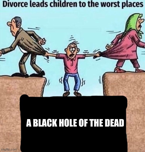 A hole of dead | A BLACK HOLE OF THE DEAD | image tagged in divorce leads children to the worst places | made w/ Imgflip meme maker