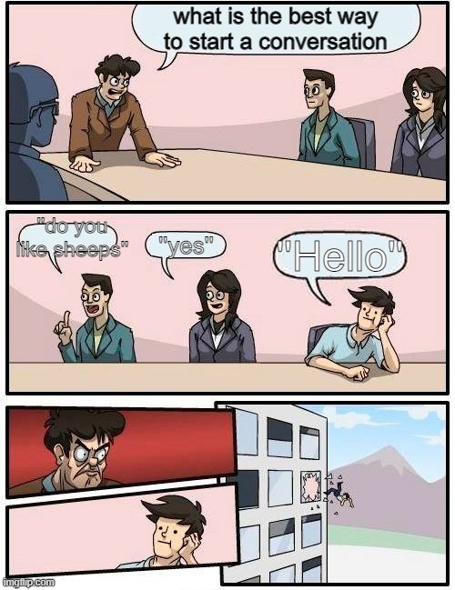 AMO- | what is the best way to start a conversation; ''do you like sheeps''; ''yes''; ''Hello'' | image tagged in memes,boardroom meeting suggestion,conversation | made w/ Imgflip meme maker