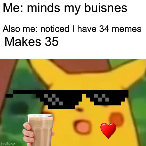 Surprised Pikachu Meme | Me: minds my buisnes; Also me: noticed I have 34 memes; Makes 35 | image tagged in memes,surprised pikachu | made w/ Imgflip meme maker