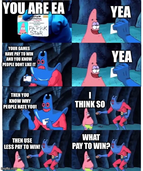 patrick not my wallet | YEA; YOU ARE EA; YOUR GAMES HAVE PAY TO WIN AND YOU KNOW PEOPLE DONT LIKE IT; YEA; THEN YOU KNOW WHY PEOPLE HATE YOU! I THINK SO; WHAT PAY TO WIN? THEN USE LESS PAY TO WIN! | image tagged in patrick not my wallet | made w/ Imgflip meme maker