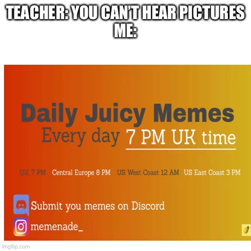 TEACHER: YOU CAN’T HEAR PICTURES
ME: | image tagged in memes | made w/ Imgflip meme maker