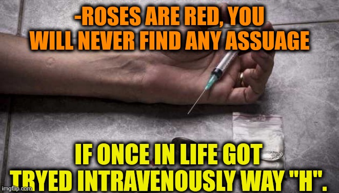 -Damned morose. | -ROSES ARE RED, YOU WILL NEVER FIND ANY ASSUAGE; IF ONCE IN LIFE GOT TRYED INTRAVENOUSLY WAY "H". | image tagged in heroin,don't do drugs,overdose,computer virus,broken computer,roses are red | made w/ Imgflip meme maker