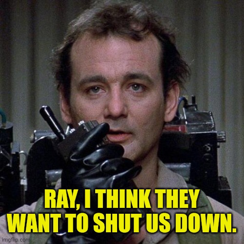 Ghostbusters  | RAY, I THINK THEY WANT TO SHUT US DOWN. | image tagged in ghostbusters | made w/ Imgflip meme maker