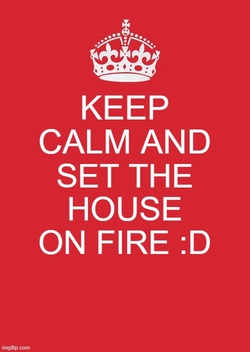 :D | KEEP CALM AND; SET THE HOUSE ON FIRE :D | image tagged in memes,keep calm and carry on red | made w/ Imgflip meme maker