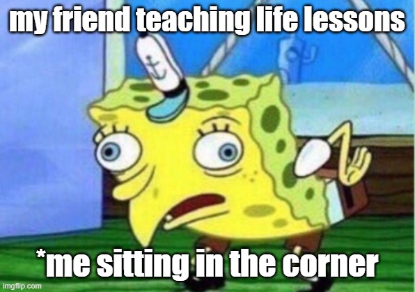Mocking Spongebob Meme | my friend teaching life lessons; *me sitting in the corner | image tagged in memes,mocking spongebob | made w/ Imgflip meme maker
