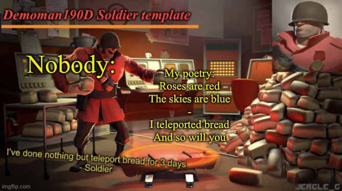 Demoman190D Soldier template | Nobody:; My poetry:
Roses are red
The skies are blue
-
I teleported bread
And so will you | image tagged in demoman190d soldier template | made w/ Imgflip meme maker