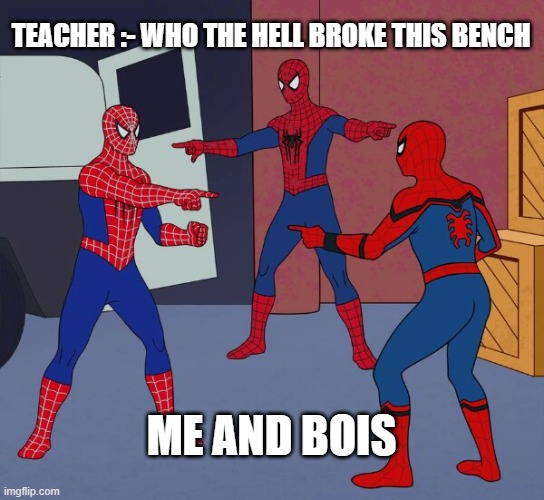 relatable school meme. upvote who can relate this with themselves | TEACHER :- WHO THE HELL BROKE THIS BENCH; ME AND BOIS | image tagged in spider man triple | made w/ Imgflip meme maker