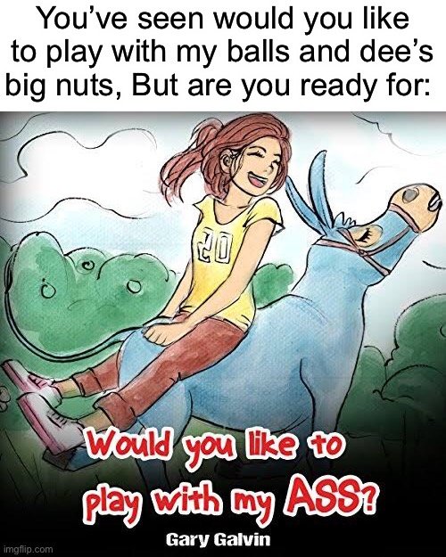 Help | You’ve seen would you like to play with my balls and dee’s big nuts, But are you ready for: | made w/ Imgflip meme maker