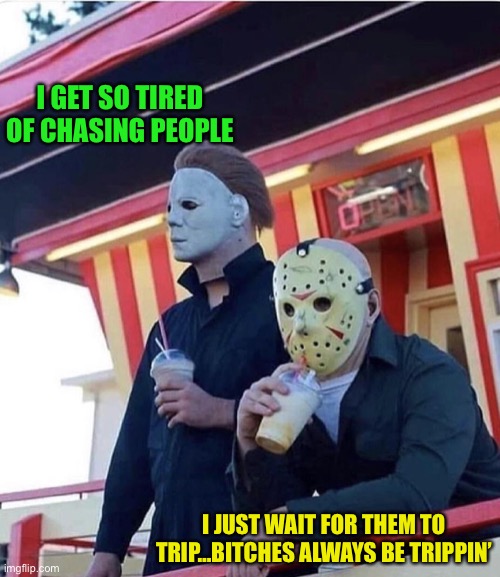 Jason Michael Myers hanging out | I GET SO TIRED OF CHASING PEOPLE; I JUST WAIT FOR THEM TO TRIP…BITCHES ALWAYS BE TRIPPIN’ | image tagged in jason michael myers hanging out | made w/ Imgflip meme maker