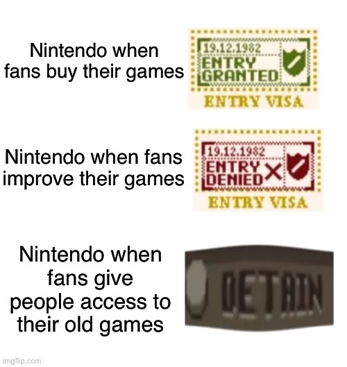 Nintendo’s mindset be like: | Nintendo when fans buy their games; Nintendo when fans improve their games; Nintendo when fans give people access to their old games | image tagged in papers please | made w/ Imgflip meme maker