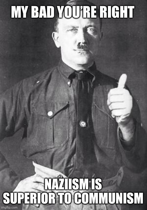 Hitler | MY BAD YOU’RE RIGHT NAZIISM IS SUPERIOR TO COMMUNISM | image tagged in hitler | made w/ Imgflip meme maker