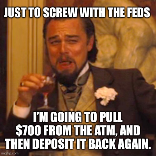Do it once per week ? | JUST TO SCREW WITH THE FEDS; I’M GOING TO PULL $700 FROM THE ATM, AND THEN DEPOSIT IT BACK AGAIN. | image tagged in memes,irs,democratic socialism,joe biden,government,fail | made w/ Imgflip meme maker