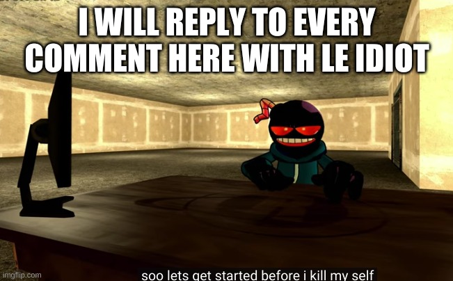 ' | I WILL REPLY TO EVERY COMMENT HERE WITH LE IDIOT | made w/ Imgflip meme maker