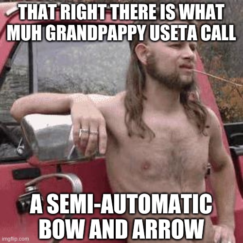 almost redneck | THAT RIGHT THERE IS WHAT MUH GRANDPAPPY USETA CALL A SEMI-AUTOMATIC BOW AND ARROW | image tagged in almost redneck | made w/ Imgflip meme maker